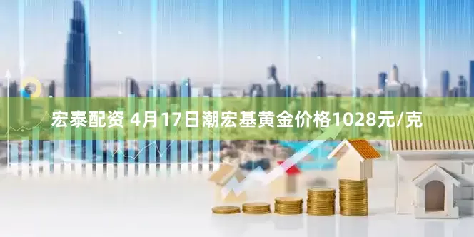 宏泰配资 4月17日潮宏基黄金价格1028元/克
