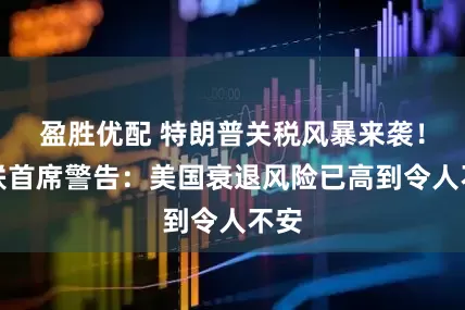 盈胜优配 特朗普关税风暴来袭！安联首席警告：美国衰退风险已高到令人不安