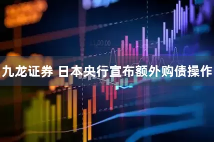 九龙证券 日本央行宣布额外购债操作