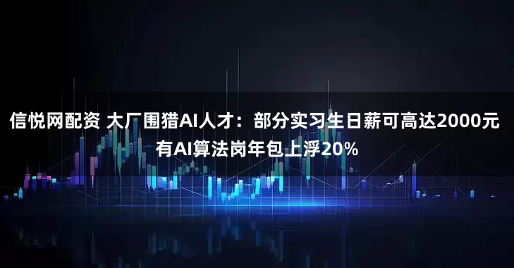 信悦网配资 大厂围猎AI人才：部分实习生日薪可高达2000元 有AI算法岗年包上浮20%