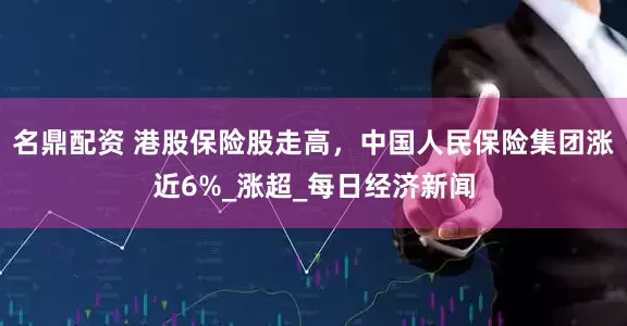 名鼎配资 港股保险股走高，中国人民保险集团涨近6%_涨超_每日经济新闻