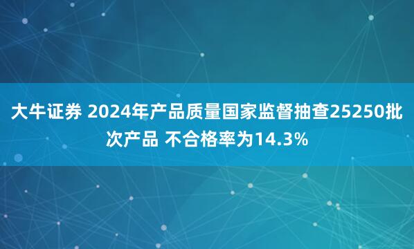 大牛证券 2024年产品质量国家监督抽查25250批次产品 不合格率为14.3%