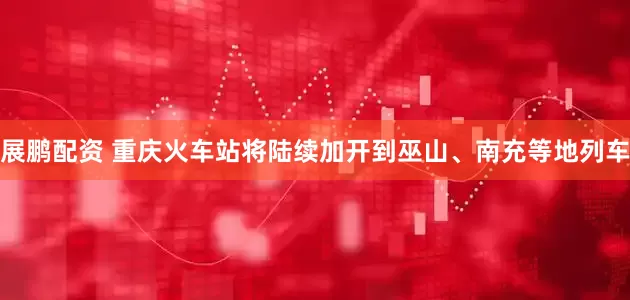 展鹏配资 重庆火车站将陆续加开到巫山、南充等地列车