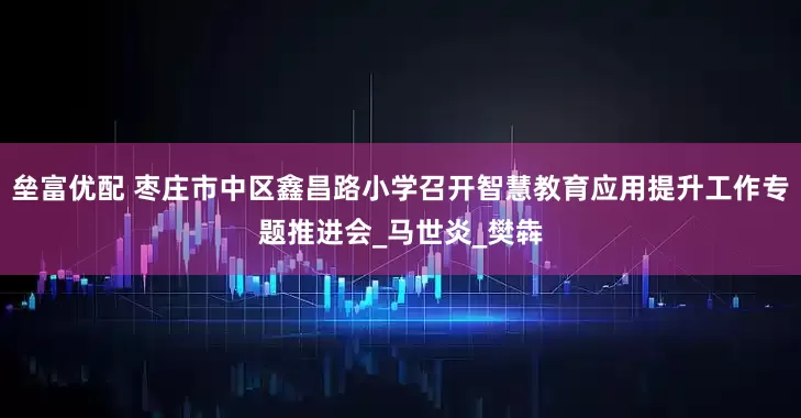 垒富优配 枣庄市中区鑫昌路小学召开智慧教育应用提升工作专题推进会_马世炎_樊犇