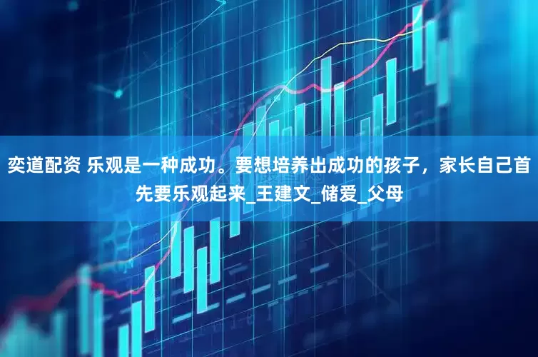 奕道配资 乐观是一种成功。要想培养出成功的孩子，家长自己首先要乐观起来_王建文_储爱_父母