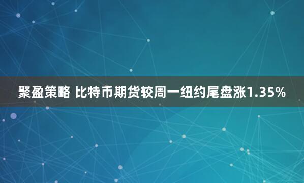 聚盈策略 比特币期货较周一纽约尾盘涨1.35%