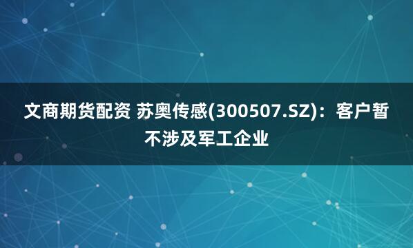 文商期货配资 苏奥传感(300507.SZ)：客户暂不涉及军工企业