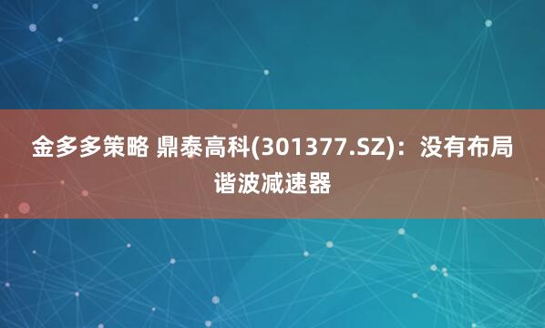 金多多策略 鼎泰高科(301377.SZ)：没有布局谐波减速器
