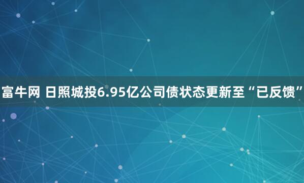富牛网 日照城投6.95亿公司债状态更新至“已反馈”