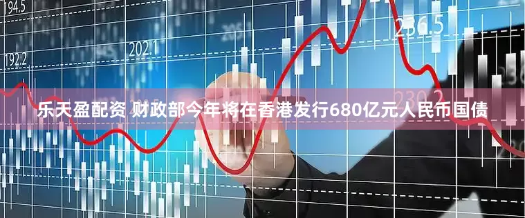 乐天盈配资 财政部今年将在香港发行680亿元人民币国债