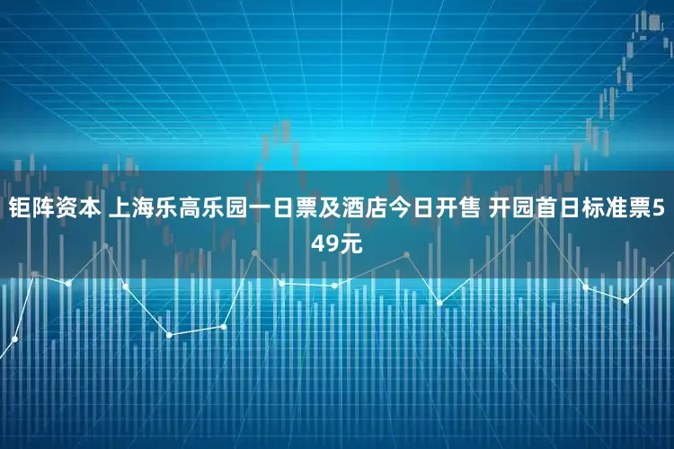 钜阵资本 上海乐高乐园一日票及酒店今日开售 开园首日标准票549元