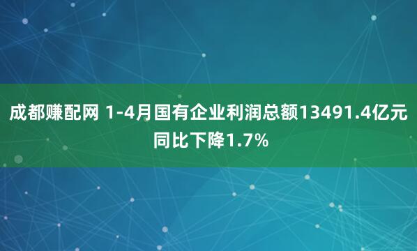 成都赚配网 1-4月国有企业利润总额13491.4亿元 同比下降1.7%