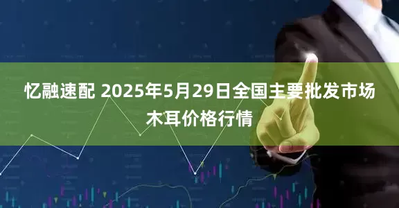 忆融速配 2025年5月29日全国主要批发市场木耳价格行情