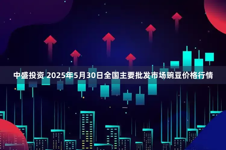 中盛投资 2025年5月30日全国主要批发市场豌豆价格行情