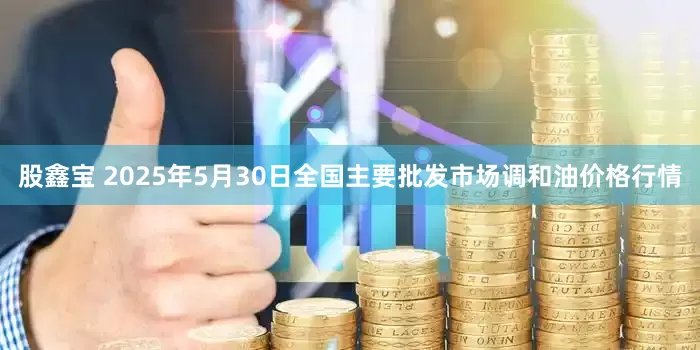 股鑫宝 2025年5月30日全国主要批发市场调和油价格行情
