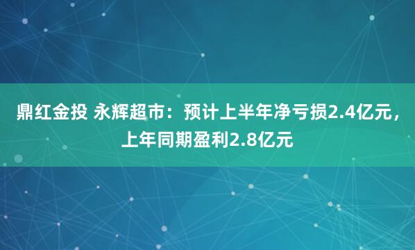 鼎红金投 永辉超市：预计上半年净亏损2.4亿元，上年同期盈利2.8亿元