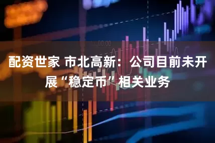 配资世家 市北高新：公司目前未开展“稳定币”相关业务