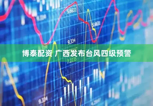 博泰配资 广西发布台风四级预警