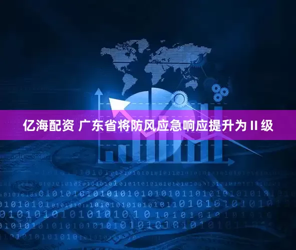 亿海配资 广东省将防风应急响应提升为Ⅱ级