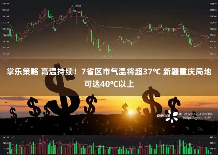 掌乐策略 高温持续！7省区市气温将超37℃ 新疆重庆局地可达40℃以上