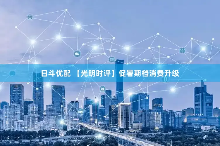 日斗优配 【光明时评】促暑期档消费升级
