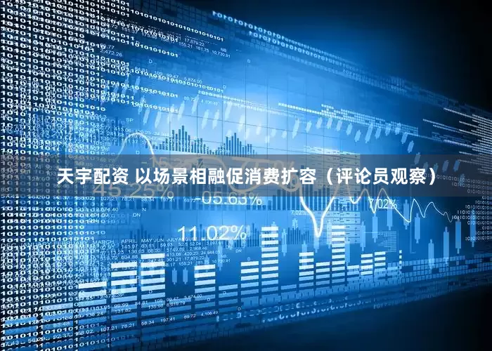 天宇配资 以场景相融促消费扩容（评论员观察）