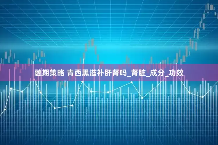 融期策略 青西黑滋补肝肾吗_肾脏_成分_功效