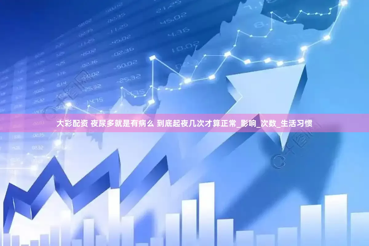 大彩配资 夜尿多就是有病么 到底起夜几次才算正常_影响_次数_生活习惯