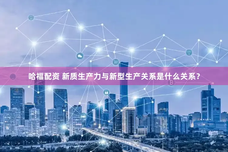 哈福配资 新质生产力与新型生产关系是什么关系？