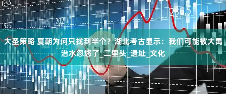 大圣策略 夏朝为何只找到半个？湖北考古显示：我们可能被大禹治水忽悠了_二里头_遗址_文化