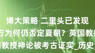 博大策略 二里头已发现74年，西方为何仍否定夏朝？英国教授神论被考古证实_历史_中国_遗址