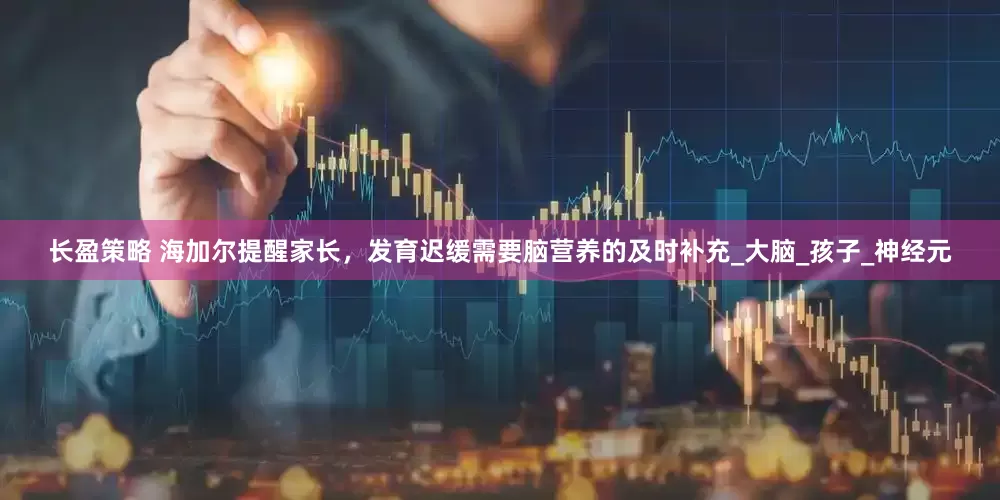 长盈策略 海加尔提醒家长，发育迟缓需要脑营养的及时补充_大脑_孩子_神经元