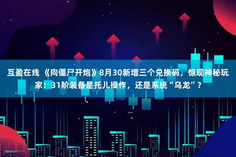 互盈在线 《向僵尸开炮》8月30新增三个兑换码，惊现神秘玩家：31阶装备是托儿操作，还是系统“乌龙”？