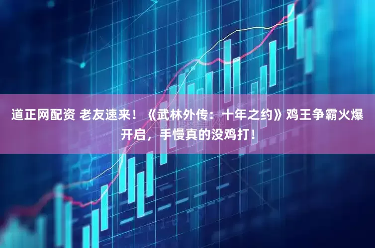 道正网配资 老友速来！《武林外传：十年之约》鸡王争霸火爆开启，手慢真的没鸡打！
