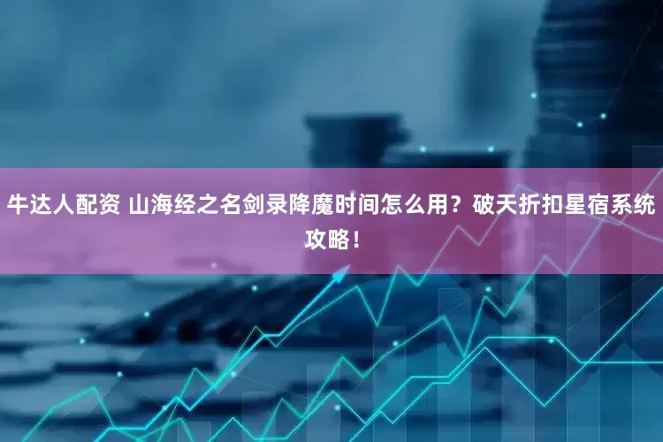 牛达人配资 山海经之名剑录降魔时间怎么用？破天折扣星宿系统攻略！