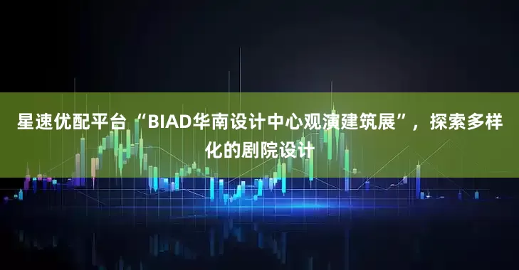 星速优配平台 “BIAD华南设计中心观演建筑展”，探索多样化的剧院设计