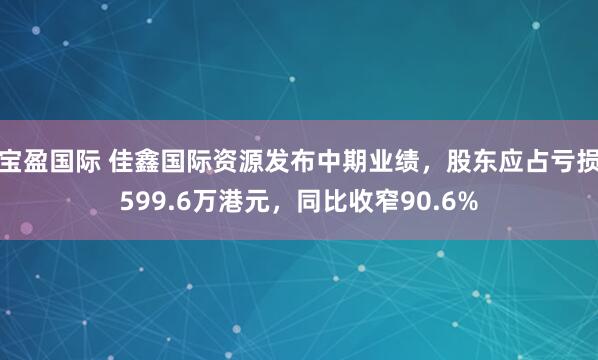 宝盈国际 佳鑫国际资源发布中期业绩，股东应占亏损599.6万港元，同比收窄90.6%