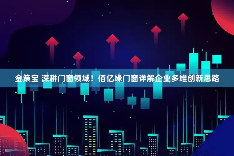 金策宝 深耕门窗领域！佰亿缘门窗详解企业多维创新思路
