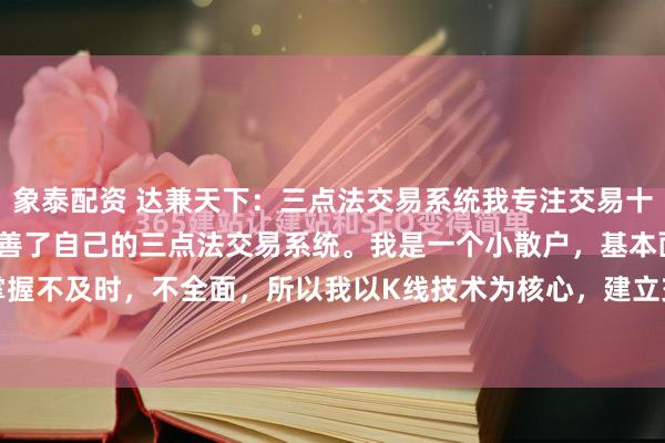 象泰配资 达兼天下：三点法交易系统我专注交易十多年，终于在2020年完善了自己的三点法交易系统。我是一个小散户，基本面的信息掌握不及时，不全面，所以我以K线技术为核心，建立交易系统。我是一个急性子的人，如...