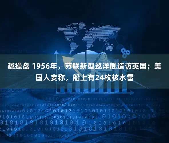 趣操盘 1956年，苏联新型巡洋舰造访英国；美国人妄称，船上有24枚核水雷
