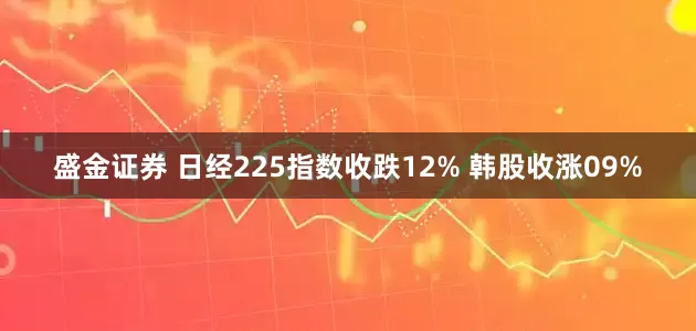 盛金证券 日经225指数收跌12% 韩股收涨09%