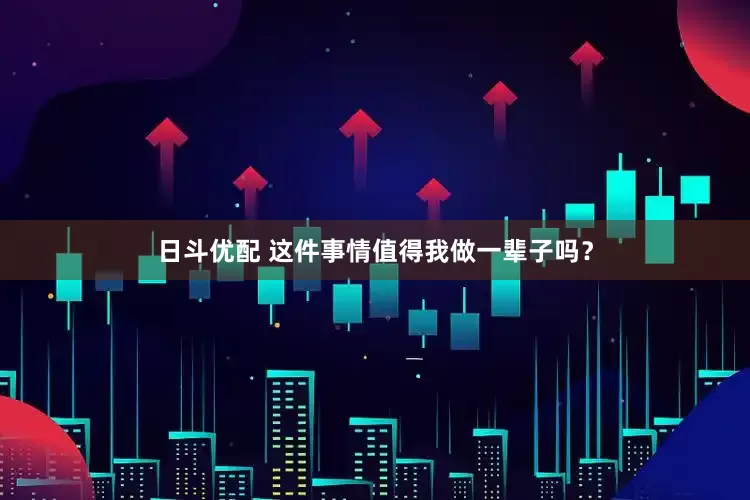 日斗优配 这件事情值得我做一辈子吗？