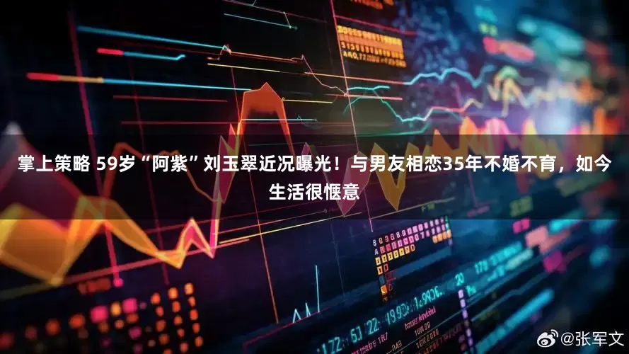 掌上策略 59岁“阿紫”刘玉翠近况曝光！与男友相恋35年不婚不育，如今生活很惬意