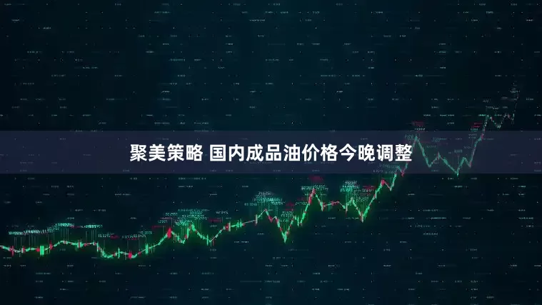 聚美策略 国内成品油价格今晚调整